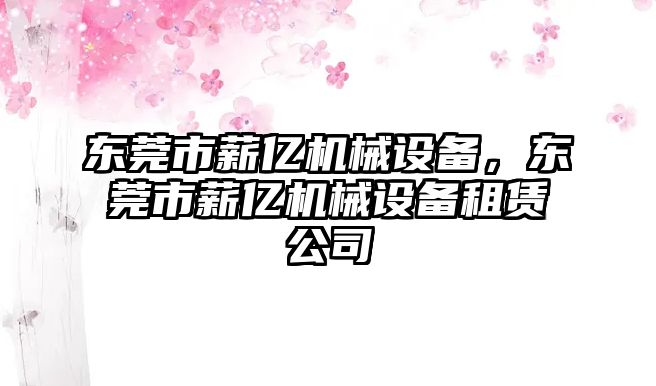 東莞市薪億機(jī)械設(shè)備，東莞市薪億機(jī)械設(shè)備租賃公司