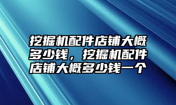 挖掘機(jī)配件店鋪大概多少錢，挖掘機(jī)配件店鋪大概多少錢一個(gè)