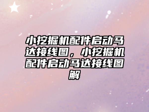 小挖掘機配件啟動馬達接線圖，小挖掘機配件啟動馬達接線圖解