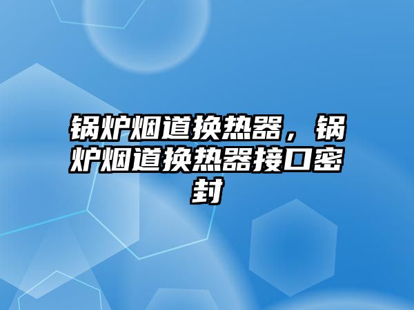 鍋爐煙道換熱器，鍋爐煙道換熱器接口密封