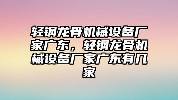 輕鋼龍骨機(jī)械設(shè)備廠家廣東，輕鋼龍骨機(jī)械設(shè)備廠家廣東有幾家