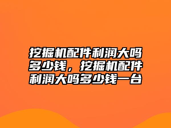 挖掘機配件利潤大嗎多少錢，挖掘機配件利潤大嗎多少錢一臺