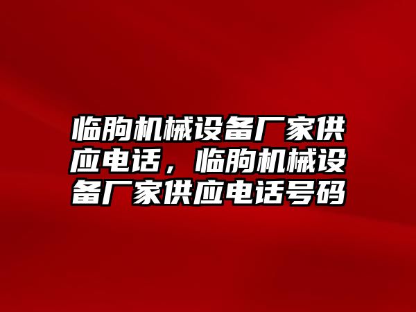 臨朐機(jī)械設(shè)備廠家供應(yīng)電話(huà)，臨朐機(jī)械設(shè)備廠家供應(yīng)電話(huà)號(hào)碼