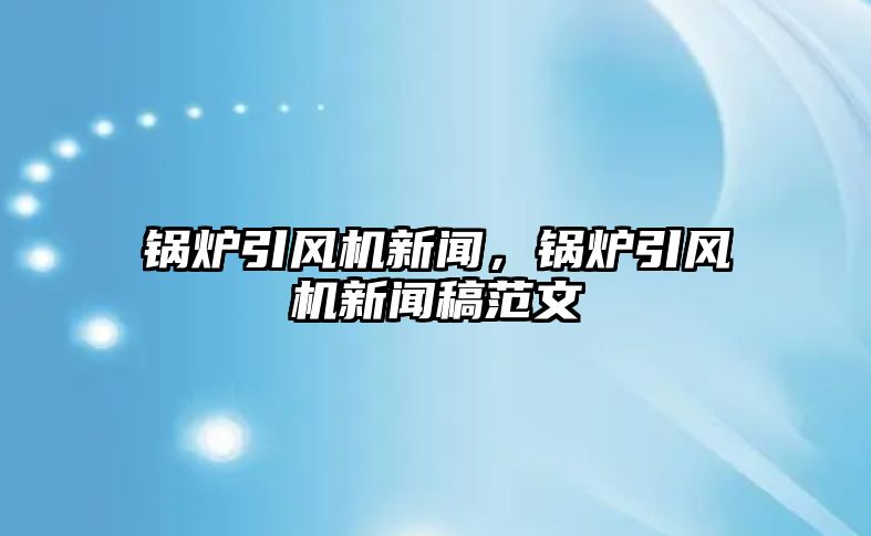 鍋爐引風機新聞，鍋爐引風機新聞稿范文