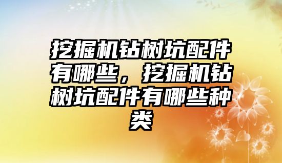 挖掘機鉆樹坑配件有哪些，挖掘機鉆樹坑配件有哪些種類