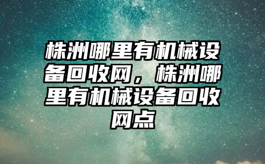 株洲哪里有機械設(shè)備回收網(wǎng)，株洲哪里有機械設(shè)備回收網(wǎng)點