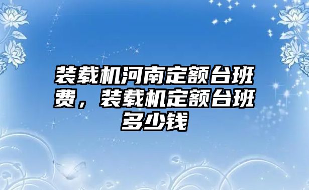 裝載機(jī)河南定額臺班費，裝載機(jī)定額臺班多少錢