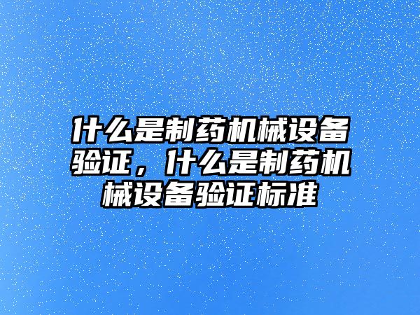 什么是制藥機(jī)械設(shè)備驗(yàn)證，什么是制藥機(jī)械設(shè)備驗(yàn)證標(biāo)準(zhǔn)