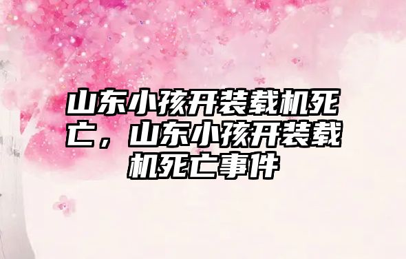 山東小孩開裝載機(jī)死亡，山東小孩開裝載機(jī)死亡事件