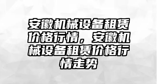 安徽機械設備租賃價格行情，安徽機械設備租賃價格行情走勢