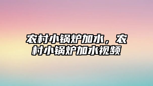 農(nóng)村小鍋爐加水，農(nóng)村小鍋爐加水視頻