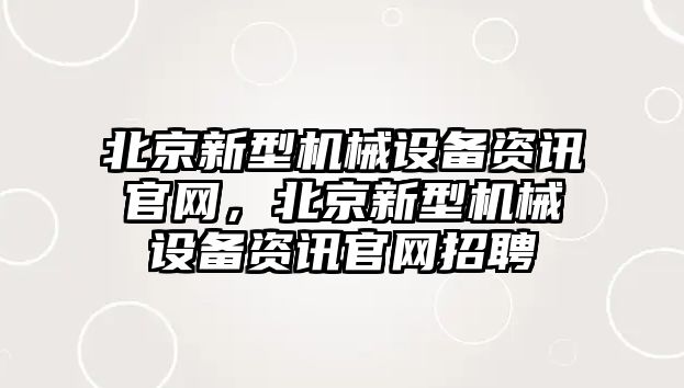 北京新型機械設備資訊官網(wǎng)，北京新型機械設備資訊官網(wǎng)招聘