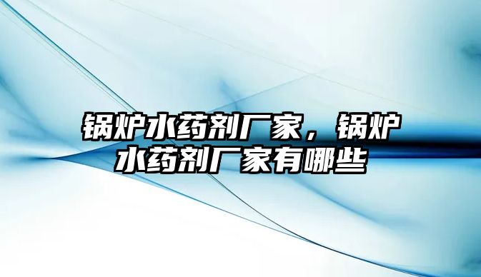 鍋爐水藥劑廠家，鍋爐水藥劑廠家有哪些