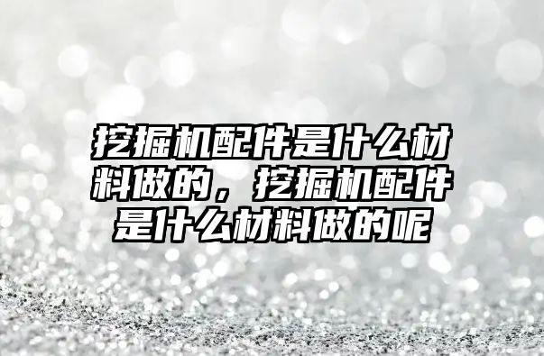 挖掘機配件是什么材料做的，挖掘機配件是什么材料做的呢