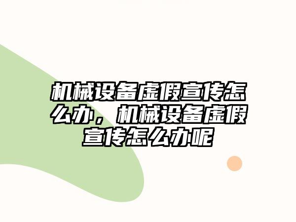 機(jī)械設(shè)備虛假宣傳怎么辦，機(jī)械設(shè)備虛假宣傳怎么辦呢