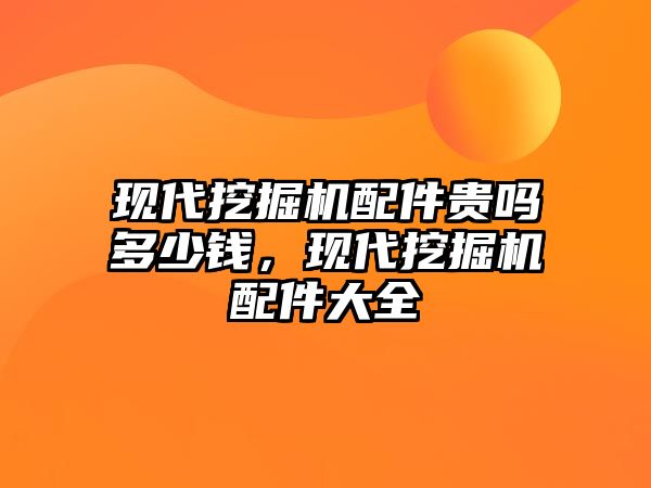 現(xiàn)代挖掘機配件貴嗎多少錢，現(xiàn)代挖掘機配件大全