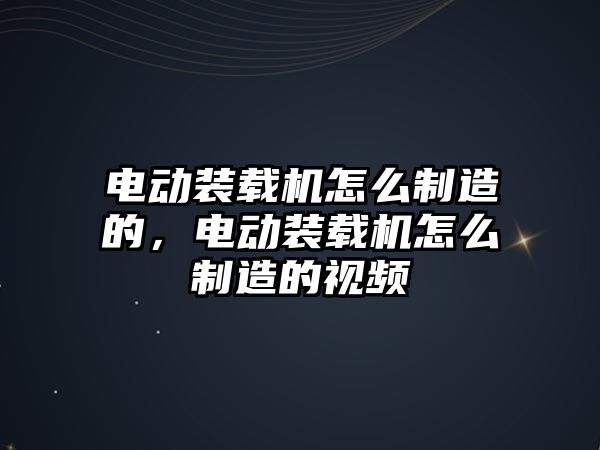 電動裝載機怎么制造的，電動裝載機怎么制造的視頻