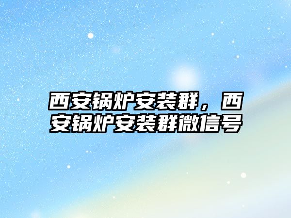 西安鍋爐安裝群，西安鍋爐安裝群微信號(hào)