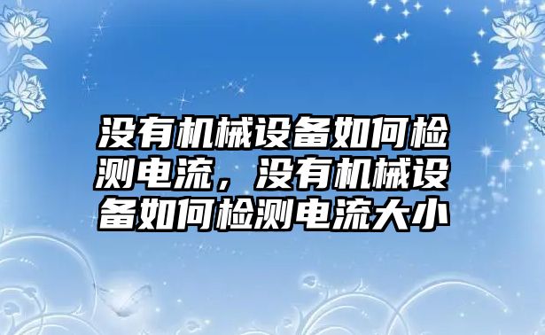 沒(méi)有機(jī)械設(shè)備如何檢測(cè)電流，沒(méi)有機(jī)械設(shè)備如何檢測(cè)電流大小