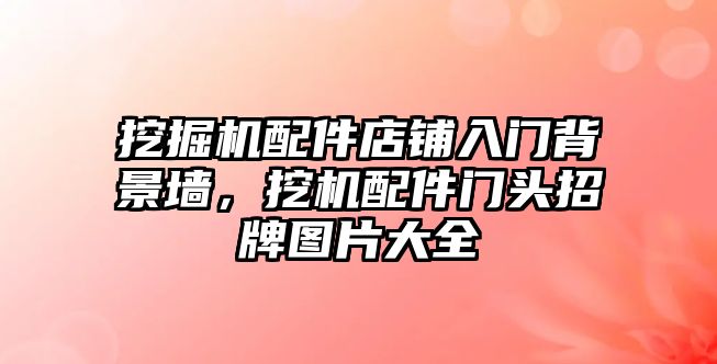 挖掘機(jī)配件店鋪入門背景墻，挖機(jī)配件門頭招牌圖片大全