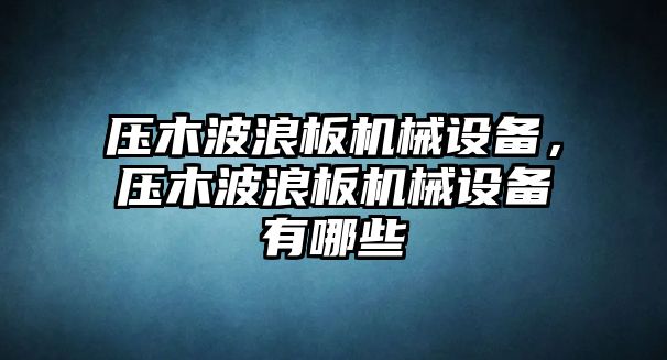 壓木波浪板機(jī)械設(shè)備，壓木波浪板機(jī)械設(shè)備有哪些