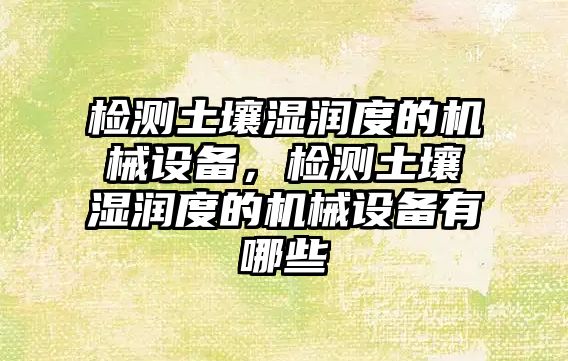 檢測土壤濕潤度的機械設備，檢測土壤濕潤度的機械設備有哪些