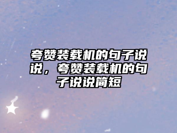 夸贊裝載機(jī)的句子說(shuō)說(shuō)，夸贊裝載機(jī)的句子說(shuō)說(shuō)簡(jiǎn)短