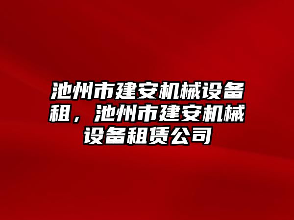 池州市建安機械設(shè)備租，池州市建安機械設(shè)備租賃公司