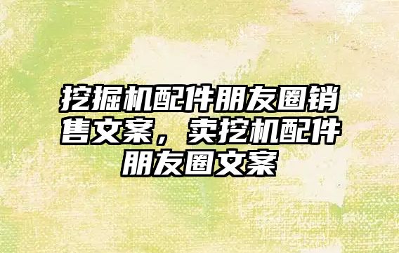 挖掘機配件朋友圈銷售文案，賣挖機配件朋友圈文案