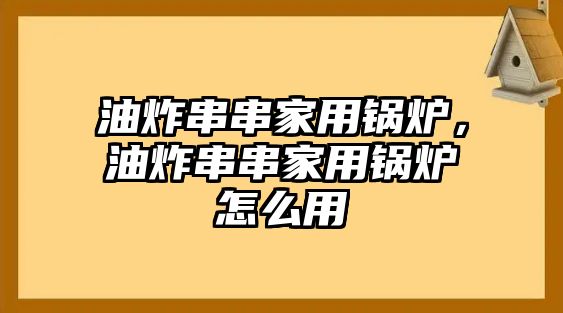 油炸串串家用鍋爐，油炸串串家用鍋爐怎么用