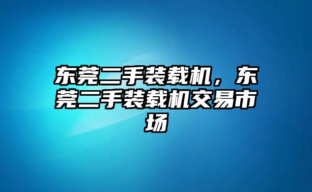 東莞二手裝載機，東莞二手裝載機交易市場