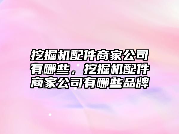 挖掘機(jī)配件商家公司有哪些，挖掘機(jī)配件商家公司有哪些品牌