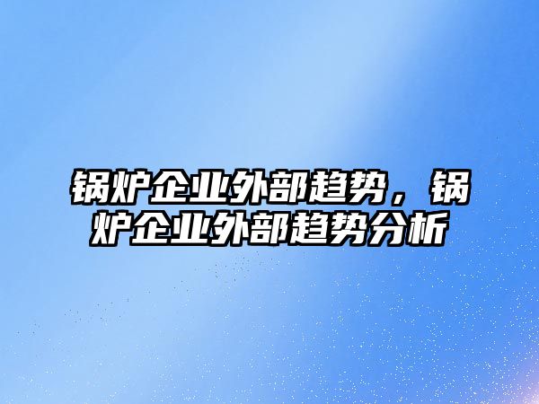 鍋爐企業(yè)外部趨勢(shì)，鍋爐企業(yè)外部趨勢(shì)分析