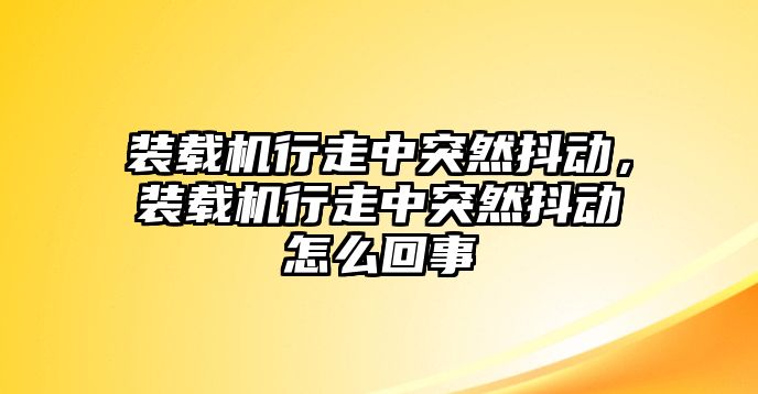 裝載機(jī)行走中突然抖動(dòng)，裝載機(jī)行走中突然抖動(dòng)怎么回事