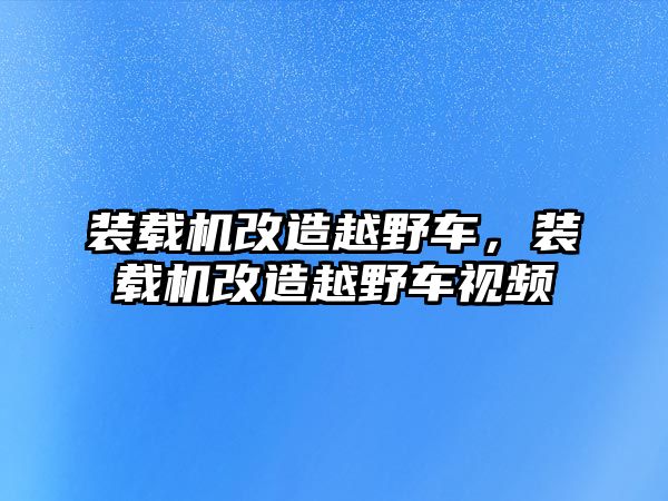 裝載機(jī)改造越野車，裝載機(jī)改造越野車視頻