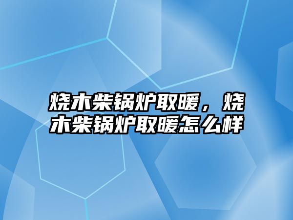 燒木柴鍋爐取暖，燒木柴鍋爐取暖怎么樣