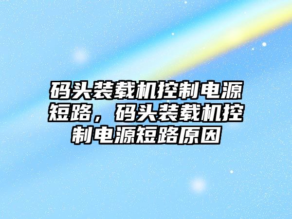 碼頭裝載機控制電源短路，碼頭裝載機控制電源短路原因