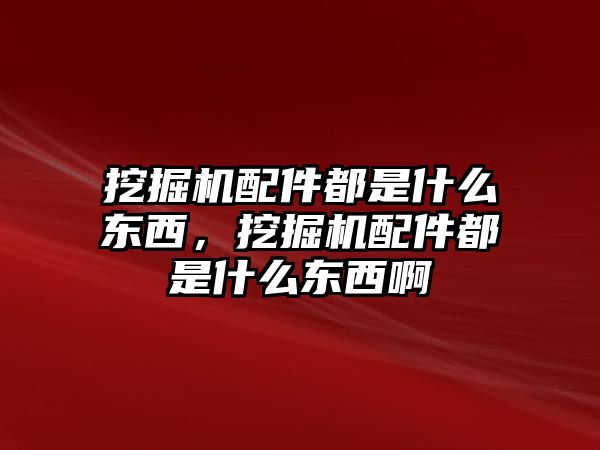 挖掘機配件都是什么東西，挖掘機配件都是什么東西啊