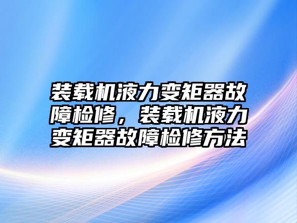 裝載機(jī)液力變矩器故障檢修，裝載機(jī)液力變矩器故障檢修方法