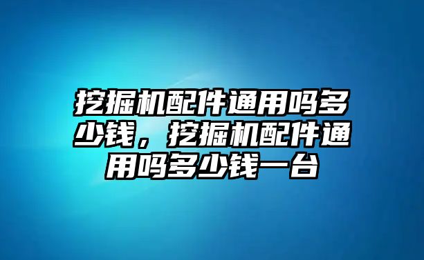 挖掘機(jī)配件通用嗎多少錢，挖掘機(jī)配件通用嗎多少錢一臺