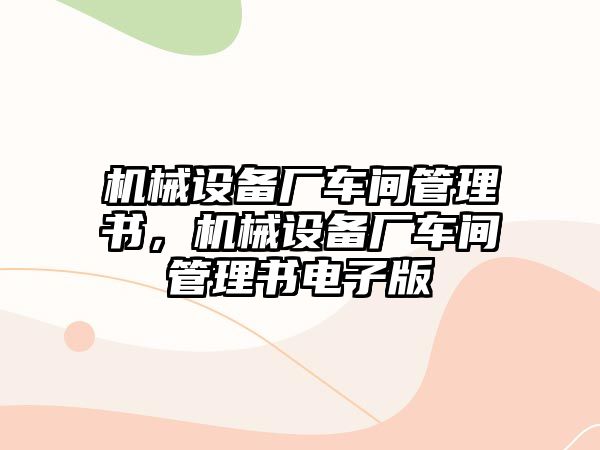 機(jī)械設(shè)備廠車間管理書，機(jī)械設(shè)備廠車間管理書電子版