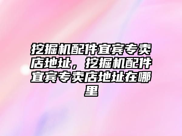 挖掘機配件宜賓專賣店地址，挖掘機配件宜賓專賣店地址在哪里