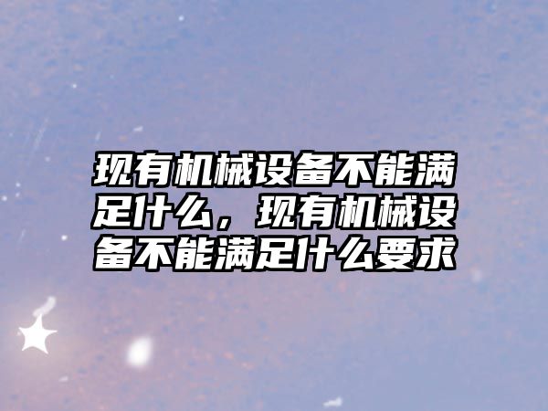 現(xiàn)有機(jī)械設(shè)備不能滿足什么，現(xiàn)有機(jī)械設(shè)備不能滿足什么要求