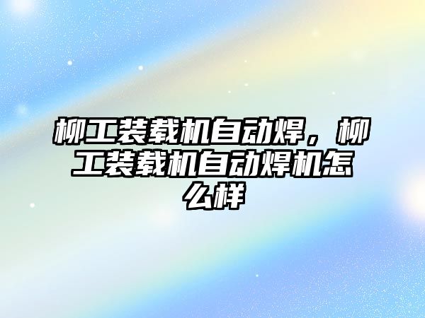 柳工裝載機自動焊，柳工裝載機自動焊機怎么樣