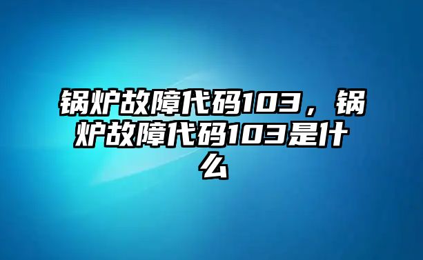 鍋爐故障代碼103，鍋爐故障代碼103是什么