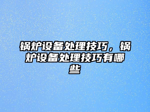 鍋爐設(shè)備處理技巧，鍋爐設(shè)備處理技巧有哪些