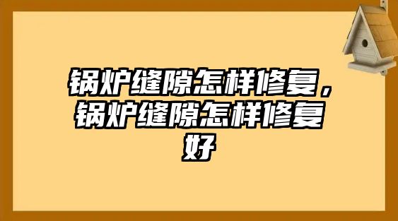 鍋爐縫隙怎樣修復(fù)，鍋爐縫隙怎樣修復(fù)好