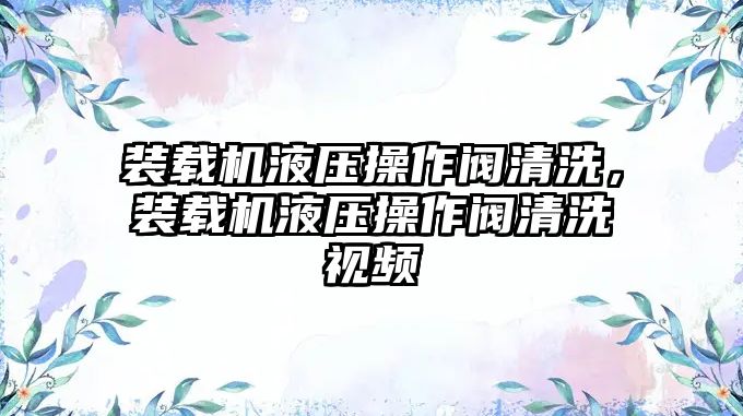 裝載機(jī)液壓操作閥清洗，裝載機(jī)液壓操作閥清洗視頻