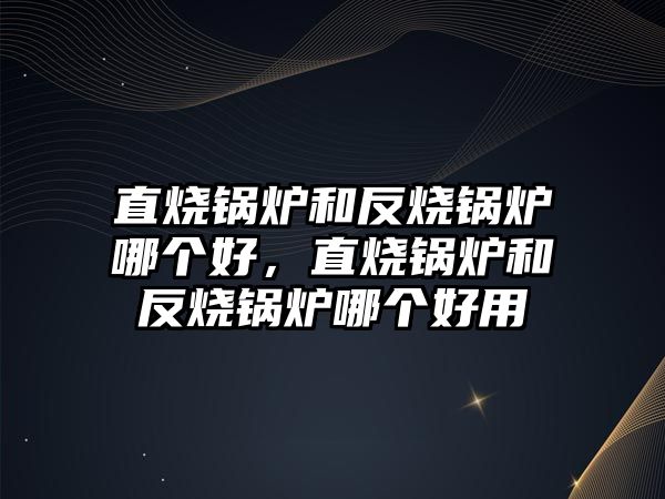 直燒鍋爐和反燒鍋爐哪個(gè)好，直燒鍋爐和反燒鍋爐哪個(gè)好用