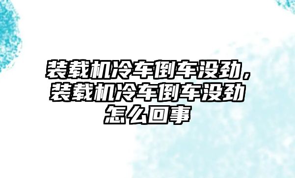 裝載機冷車倒車沒勁，裝載機冷車倒車沒勁怎么回事